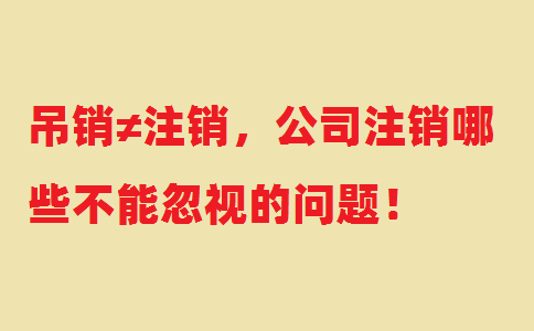 吊銷≠注銷，公司注銷哪些不能忽視的問題！