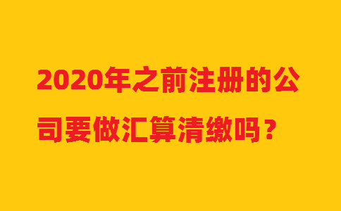2020年之前注冊(cè)的公司要做匯算清繳嗎？